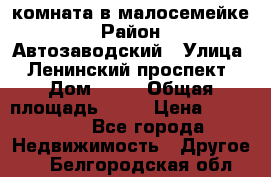 комната в малосемейке › Район ­ Автозаводский › Улица ­ Ленинский проспект › Дом ­ 24 › Общая площадь ­ 55 › Цена ­ 620 000 - Все города Недвижимость » Другое   . Белгородская обл.